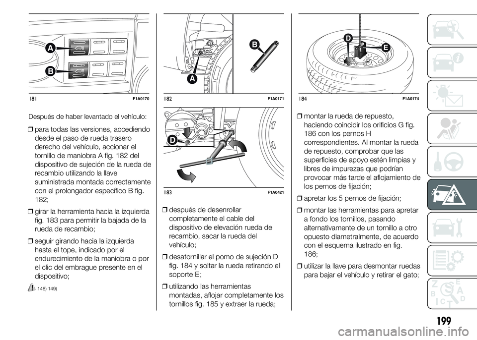 FIAT DUCATO 2015  Manual de Empleo y Cuidado (in Spanish) ❒para todas las versiones, accediendo
desde el paso de rueda trasero
derecho del vehículo, accionar el
tornillo de maniobra A fig. 182 del
dispositivo de sujeción de la rueda de
recambio utilizand
