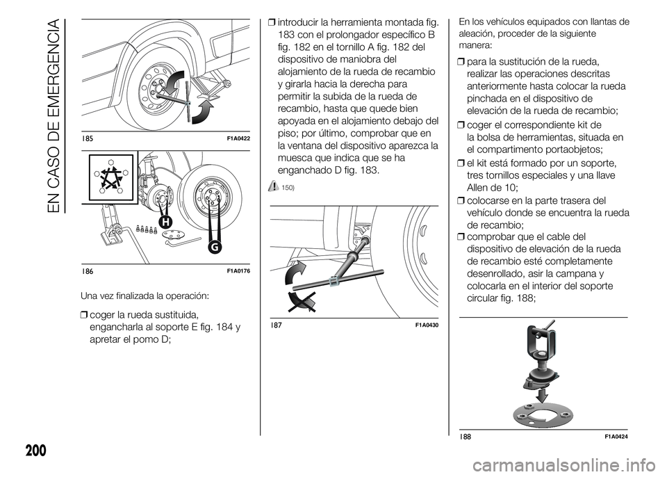 FIAT DUCATO 2015  Manual de Empleo y Cuidado (in Spanish) ❒coger la rueda sustituida,
engancharla al soporte E fig. 184 y
apretar el pomo D;❒introducir la herramienta montada fig.
183 con el prolongador específico B
fig. 182 en el tornillo A fig. 182 de