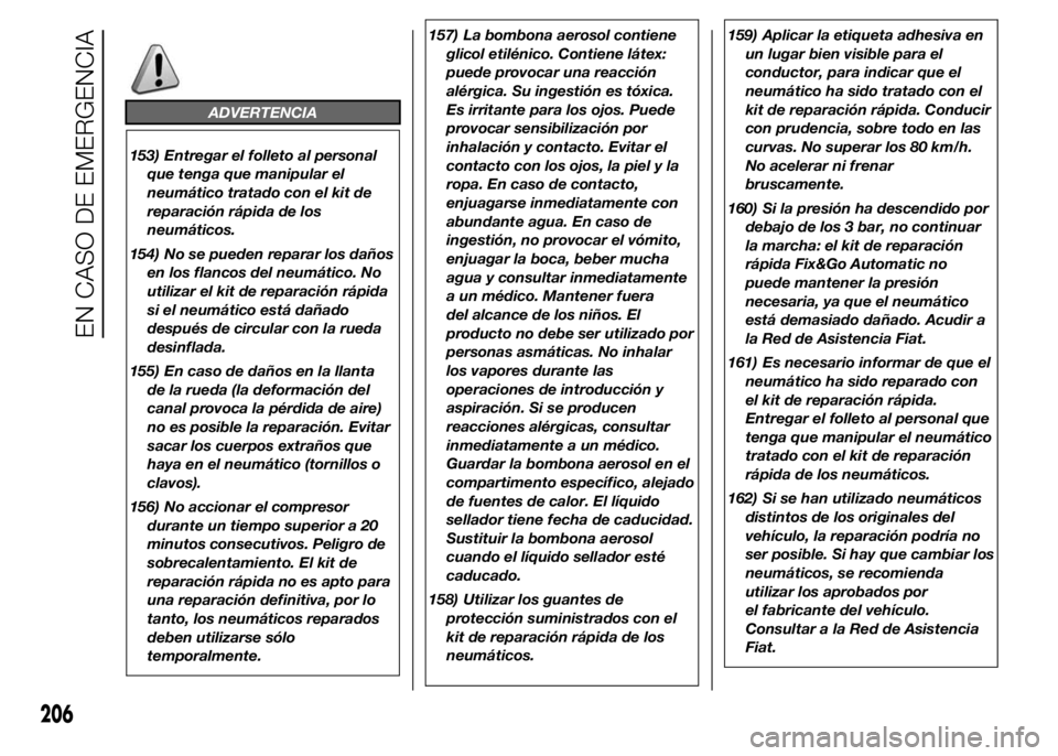 FIAT DUCATO 2015  Manual de Empleo y Cuidado (in Spanish) ADVERTENCIA
153) Entregar el folleto al personal
que tenga que manipular el
neumático tratado con el kit de
reparación rápida de los
neumáticos.
154) No se pueden reparar los daños
en los flancos