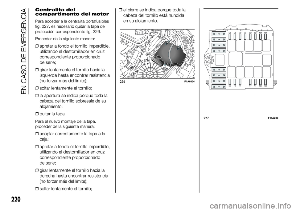 FIAT DUCATO 2015  Manual de Empleo y Cuidado (in Spanish) Centralita del
compartimento del motor
Para acceder a la centralita portafusibles
fig. 227, es necesario quitar la tapa de
protección correspondiente fig. 226.
Proceder de la siguiente manera:
❒apr