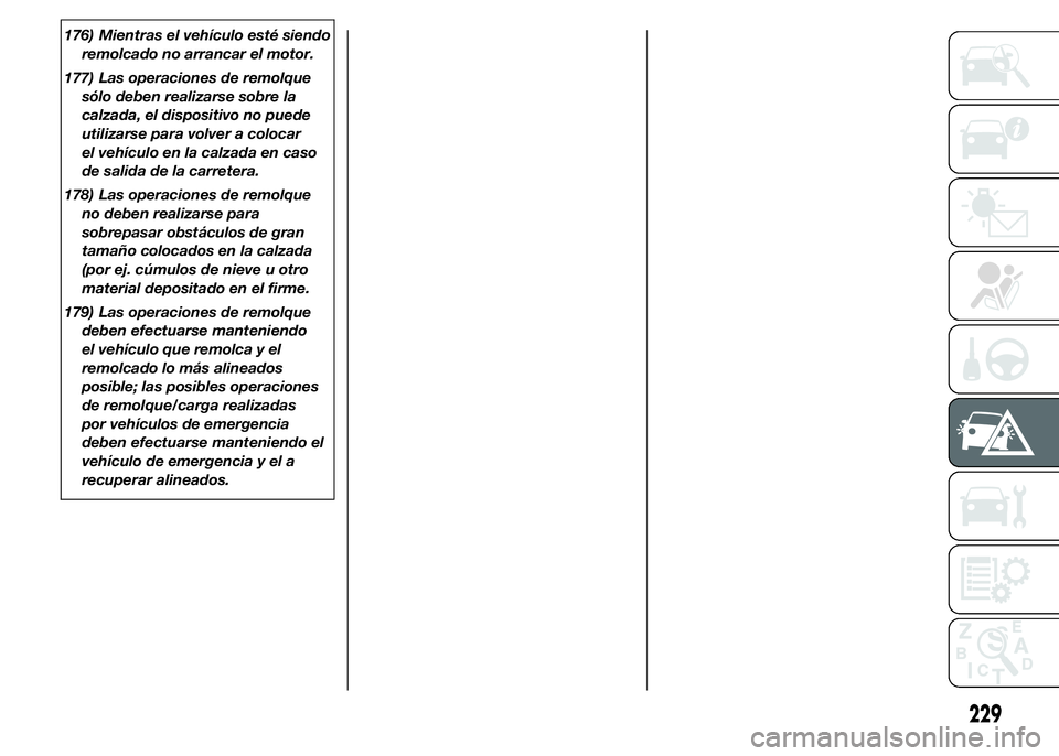 FIAT DUCATO 2015  Manual de Empleo y Cuidado (in Spanish) 176) Mientras el vehículo esté siendo
remolcado no arrancar el motor.
177) Las operaciones de remolque
sólo deben realizarse sobre la
calzada, el dispositivo no puede
utilizarse para volver a coloc