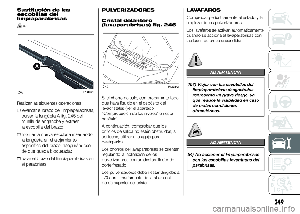 FIAT DUCATO 2015 Manual de Empleo y Cuidado (in Spanish) Sustitución de las
escobillas del
limpiaparabrisas
54)
Realizar las siguientes operaciones:
❒levantar el brazo del limpiaparabrisas,
pulsar la lengüeta A fig. 245 del
muelle de enganche y extraer
FIAT DUCATO 2015 Manual de Empleo y Cuidado (in Spanish) Sustitución de las
escobillas del
limpiaparabrisas
54)
Realizar las siguientes operaciones:
❒levantar el brazo del limpiaparabrisas,
pulsar la lengüeta A fig. 245 del
muelle de enganche y extraer