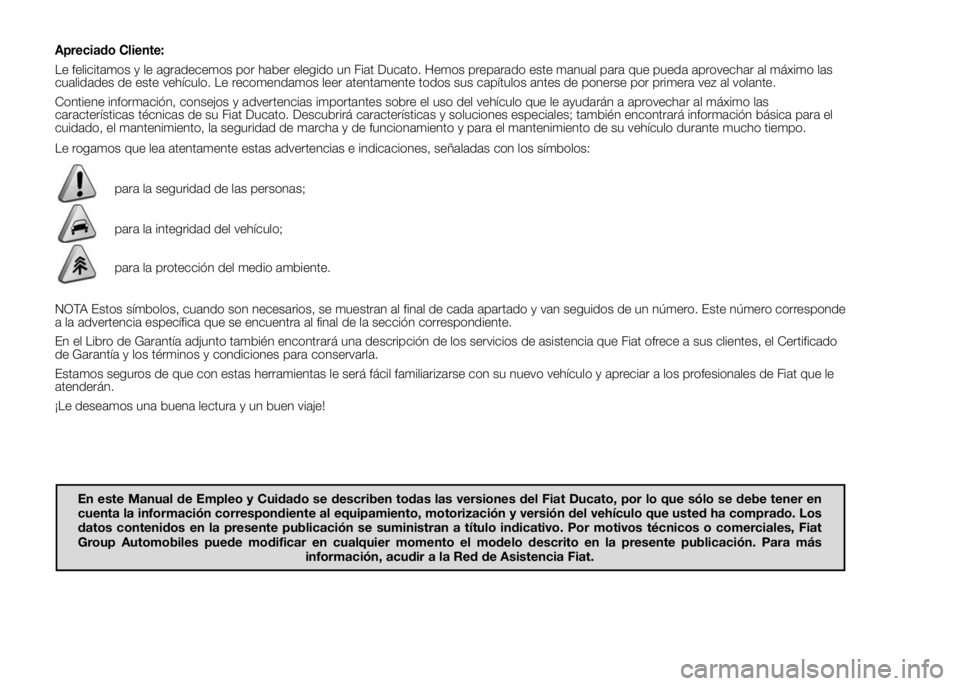 FIAT DUCATO 2015  Manual de Empleo y Cuidado (in Spanish) Apreciado Cliente:
Le felicitamos y le agradecemos por haber elegido un Fiat Ducato. Hemos preparado este manual para que pueda aprovechar al máximo las
cualidades de este vehículo. Le recomendamos 