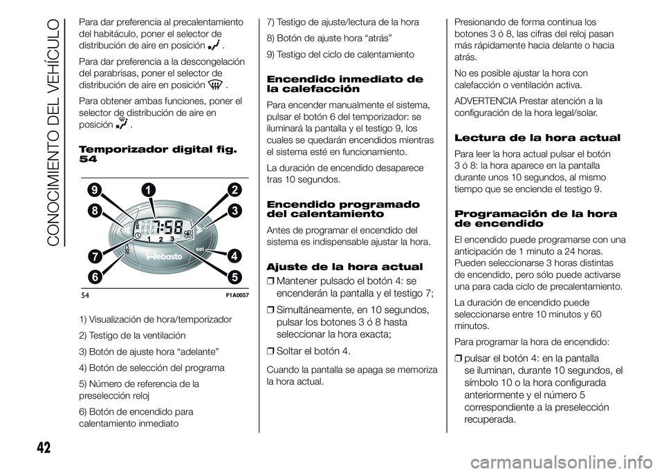 FIAT DUCATO 2015  Manual de Empleo y Cuidado (in Spanish) Para dar preferencia al precalentamiento
del habitáculo, poner el selector de
distribución de aire en posición
.
Para dar preferencia a la descongelación
del parabrisas, poner el selector de
distr