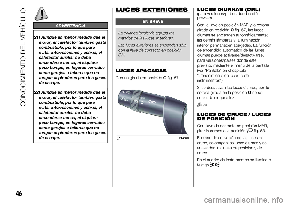 FIAT DUCATO 2015  Manual de Empleo y Cuidado (in Spanish) 22) Aunque en menor medida que el
motor, el calefactor también gasta
combustible, por lo que para
evitar intoxicaciones y asfixia, el
calefactor auxiliar no debe
encenderse nunca, ni siquiera
poco ti