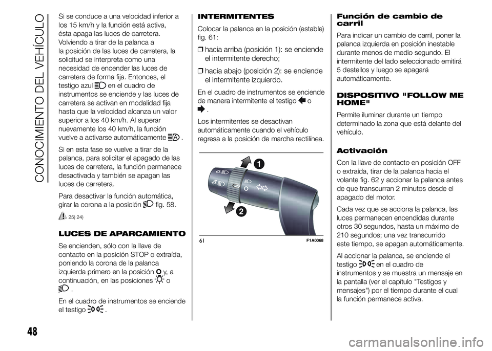 FIAT DUCATO 2015  Manual de Empleo y Cuidado (in Spanish) Si se conduce a una velocidad inferior a
los 15 km/h y la función está activa,
ésta apaga las luces de carretera.
Volviendo a tirar de la palanca a
la posición de las luces de carretera, la
solici