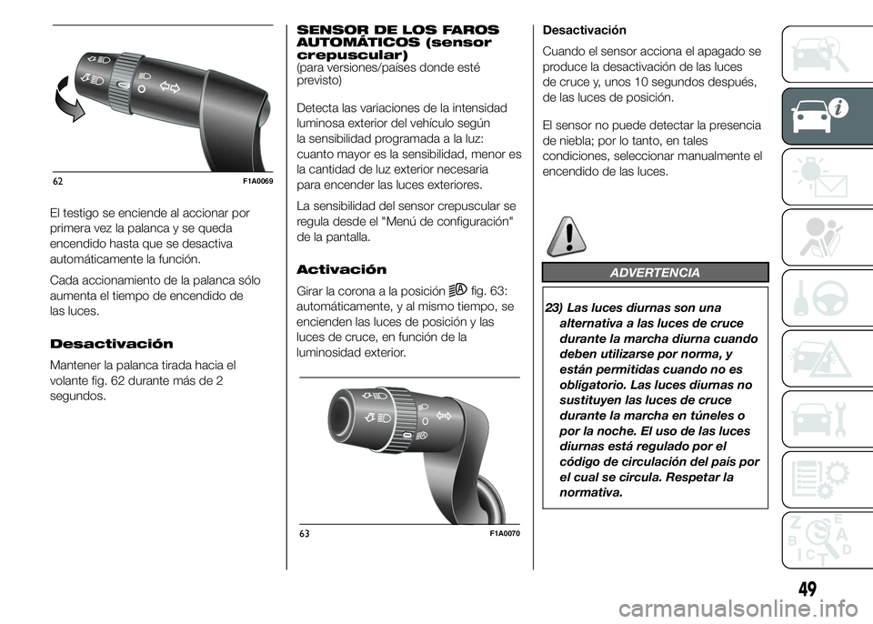 FIAT DUCATO 2015  Manual de Empleo y Cuidado (in Spanish) El testigo se enciende al accionar por
primera vez la palanca y se queda
encendido hasta que se desactiva
automáticamente la función.
Cada accionamiento de la palanca sólo
aumenta el tiempo de ence