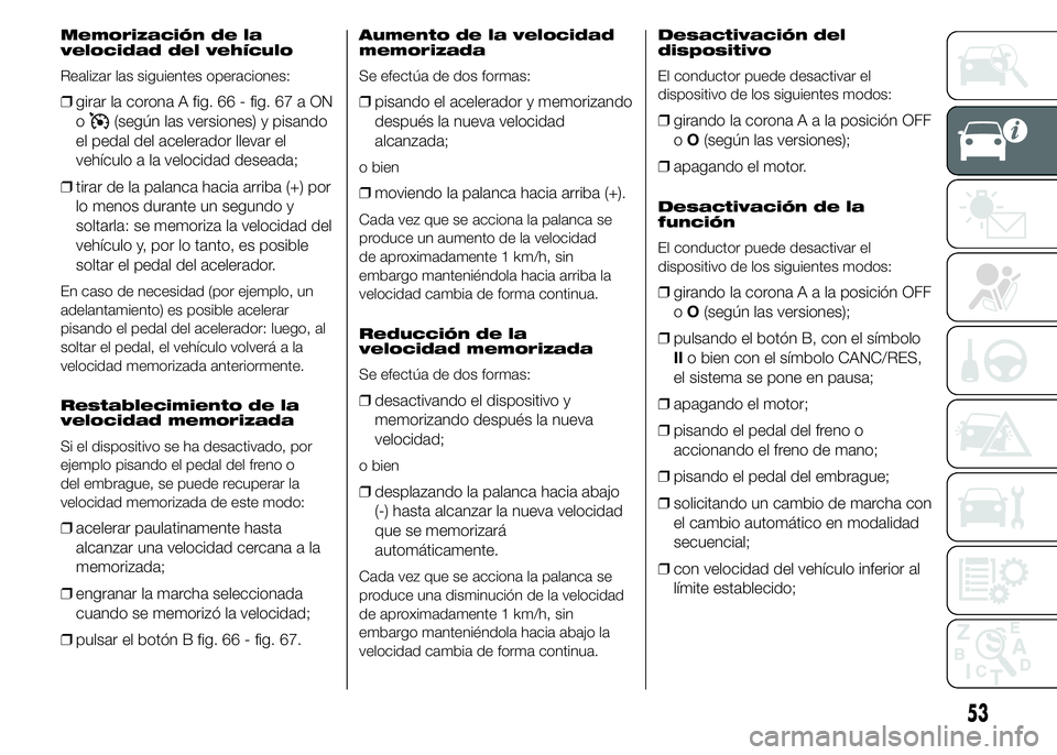 FIAT DUCATO 2015  Manual de Empleo y Cuidado (in Spanish) Memorización de la
velocidad del vehículo
Realizar las siguientes operaciones:
❒girar la corona A fig. 66 - fig. 67 a ON
o
(según las versiones) y pisando
el pedal del acelerador llevar el
vehíc