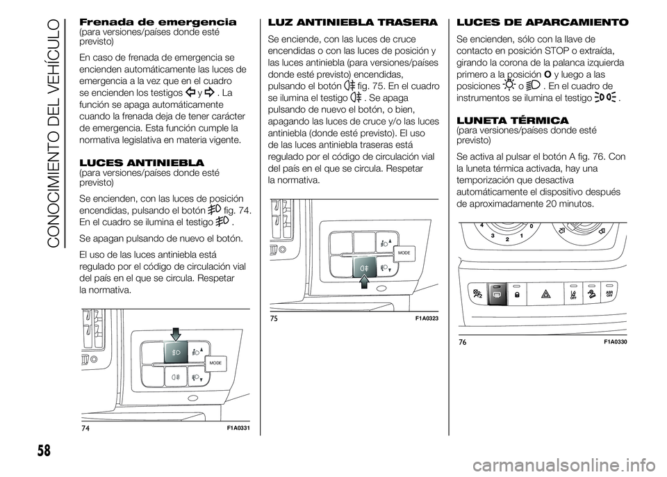 FIAT DUCATO 2015  Manual de Empleo y Cuidado (in Spanish) Frenada de emergencia
(para versiones/países donde esté
previsto)
En caso de frenada de emergencia se
encienden automáticamente las luces de
emergencia a la vez que en el cuadro
se encienden los te