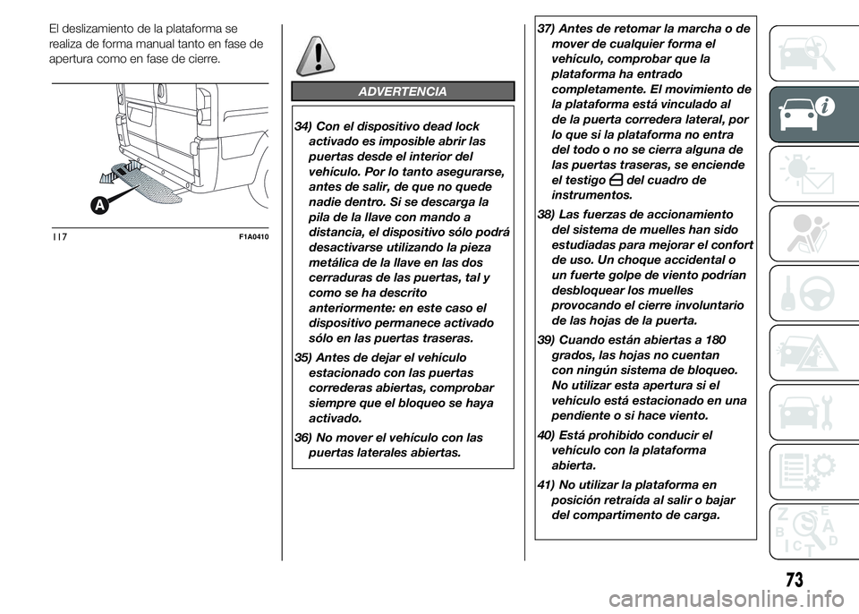 FIAT DUCATO 2015  Manual de Empleo y Cuidado (in Spanish) El deslizamiento de la plataforma se
realiza de forma manual tanto en fase de
apertura como en fase de cierre.
ADVERTENCIA
34) Con el dispositivo dead lock
activado es imposible abrir las
puertas desd