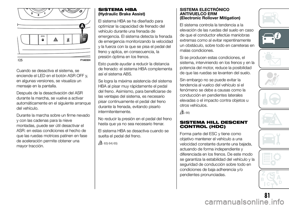 FIAT DUCATO 2015  Manual de Empleo y Cuidado (in Spanish) Cuando se desactiva el sistema, se
enciende el LED en el botón ASR OFF y,
en algunas versiones, se visualiza un
mensaje en la pantalla.
Después de la desactivación del ASR
durante la marcha, se vue