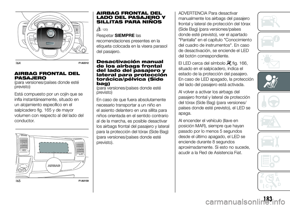 FIAT DUCATO 2016 Manual de Empleo y Cuidado (in Spanish) AIRBAG FRONTAL DEL
PASAJERO
(para versiones/países donde esté
previsto)
Está compuesto por un cojín que se
infla instantáneamente, situado en
un alojamiento específico en el
salpicadero fig. 165 FIAT DUCATO 2016 Manual de Empleo y Cuidado (in Spanish) AIRBAG FRONTAL DEL
PASAJERO
(para versiones/países donde esté
previsto)
Está compuesto por un cojín que se
infla instantáneamente, situado en
un alojamiento específico en el
salpicadero fig. 165