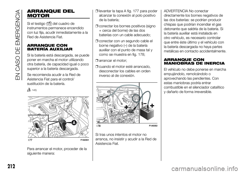 FIAT DUCATO 2016  Manual de Empleo y Cuidado (in Spanish) ARRANQUE DEL
MOTOR
Si el testigodel cuadro de
instrumentos permanece encendido
con luz fija, acudir inmediatamente a la
Red de Asistencia Fiat.
ARRANQUE CON
BATERÍA AUXILIAR
Si la batería está desc