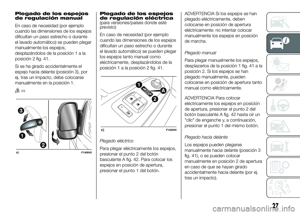 FIAT DUCATO 2016  Manual de Empleo y Cuidado (in Spanish) Plegado de los espejos
de regulación manual
En caso de necesidad (por ejemplo
cuando las dimensiones de los espejos
dificultan un paso estrecho o durante
el lavado automático) se pueden plegar
manua
