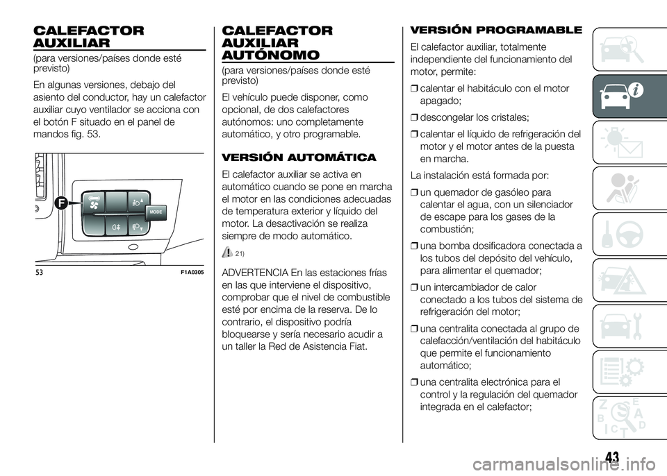 FIAT DUCATO 2016  Manual de Empleo y Cuidado (in Spanish) CALEFACTOR
AUXILIAR
(para versiones/países donde esté
previsto)
En algunas versiones, debajo del
asiento del conductor, hay un calefactor
auxiliar cuyo ventilador se acciona con
el botón F situado 