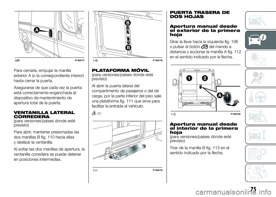 FIAT DUCATO 2016  Manual de Empleo y Cuidado (in Spanish) Para cerrarla, empujar la manilla
exterior A (o la correspondiente interior)
hasta cerrar la puerta.
Asegurarse de que cada vez la puerta
esté correctamente enganchada al
dispositivo de mantenimiento