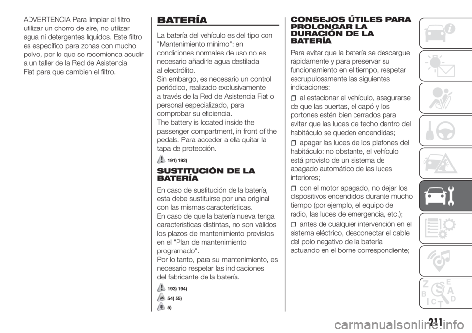 FIAT DUCATO 2017  Manual de Empleo y Cuidado (in Spanish) ADVERTENCIA Para limpiar el filtro
utilizar un chorro de aire, no utilizar
agua ni detergentes líquidos. Este filtro
es específico para zonas con mucho
polvo, por lo que se recomienda acudir
a un ta