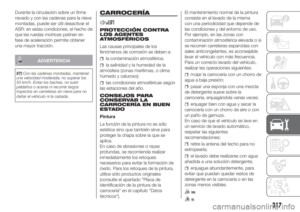 FIAT DUCATO 2017  Manual de Empleo y Cuidado (in Spanish) Durante la circulación sobre un firme
nevado y con las cadenas para la nieve
montadas, puede ser útil desactivar el
ASR: en estas condiciones, el hecho de
que las ruedas motrices patinen en
fase de 