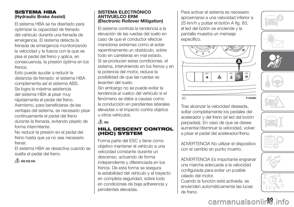 FIAT DUCATO 2017  Manual de Empleo y Cuidado (in Spanish) SISTEMA HBA
(Hydraulic Brake Assist)
El sistema HBA se ha diseñado para
optimizar la capacidad de frenado
del vehículo durante una frenada de
emergencia. El sistema detecta la
frenada de emergencia 
