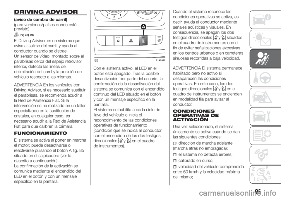FIAT DUCATO 2017  Manual de Empleo y Cuidado (in Spanish) DRIVING ADVISOR
(aviso de cambio de carril)
(para versiones/países donde esté
previsto)
77) 78) 79)
El Driving Advisor es un sistema que
avisa al salirse del carril, y ayuda al
conductor cuando se d