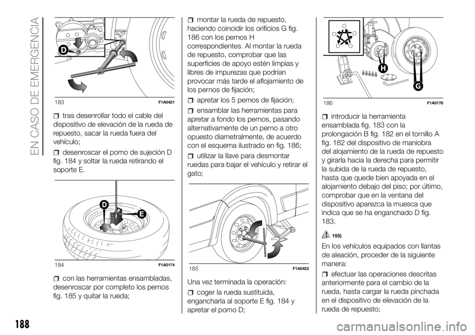 FIAT DUCATO 2018  Manual de Empleo y Cuidado (in Spanish) tras desenrollar todo el cable del
dispositivo de elevación de la rueda de
repuesto, sacar la rueda fuera del
vehículo;
desenroscar el pomo de sujeción D
fig. 184 y soltar la rueda retirando el
sop
