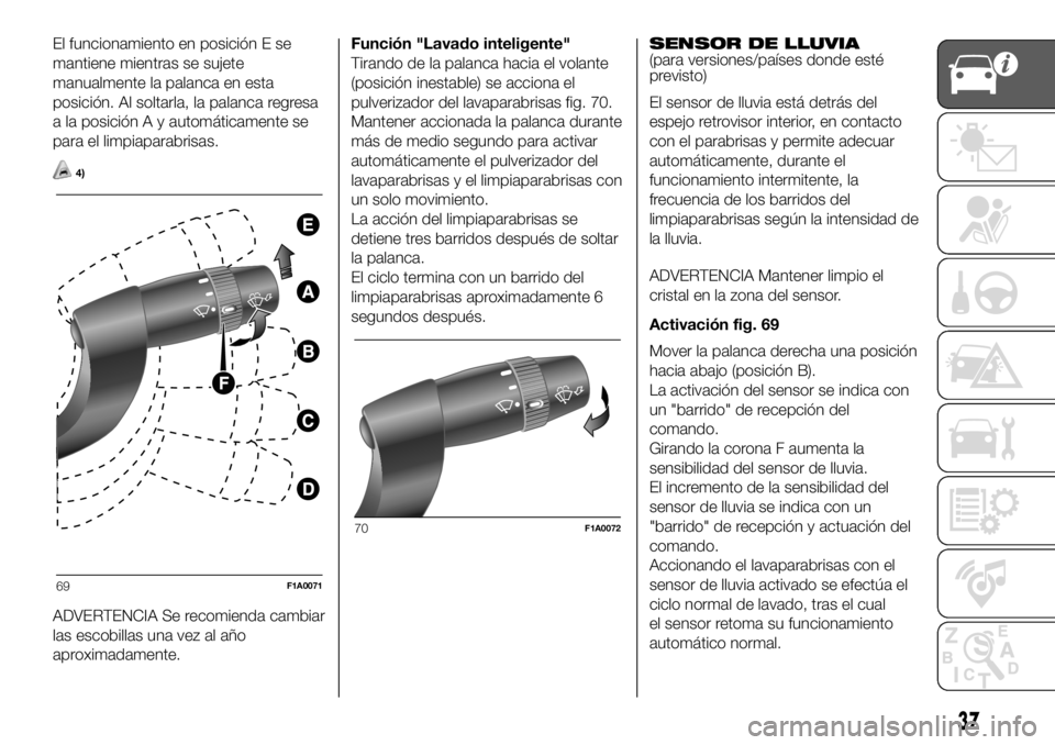 FIAT DUCATO 2018  Manual de Empleo y Cuidado (in Spanish) El funcionamiento en posición E se
mantiene mientras se sujete
manualmente la palanca en esta
posición. Al soltarla, la palanca regresa
a la posición A y automáticamente se
para el limpiaparabrisa