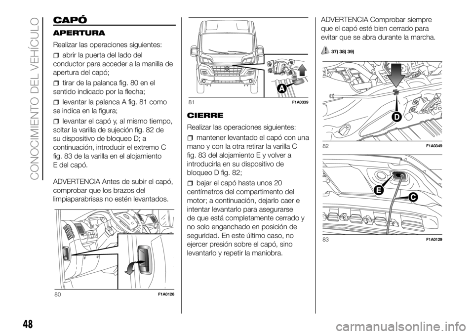 FIAT DUCATO 2018  Manual de Empleo y Cuidado (in Spanish) CAPÓ
APERTURA
Realizar las operaciones siguientes:
abrir la puerta del lado del
conductor para acceder a la manilla de
apertura del capó;
tirar de la palanca fig. 80 en el
sentido indicado por la fl