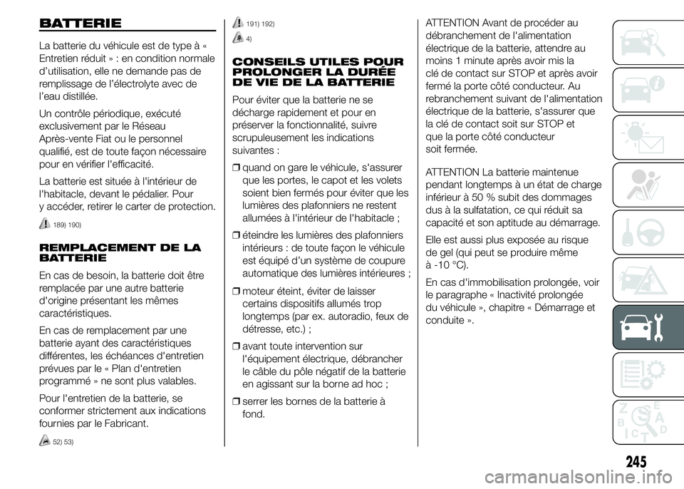 FIAT DUCATO 2015  Notice dentretien (in French) BATTERIE
La batterie du véhicule est de type à «
Entretien réduit»:encondition normale
d’utilisation, elle ne demande pas de
remplissage de l’électrolyte avec de
l’eau distillée.
Un contr