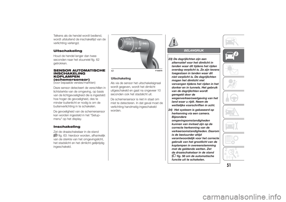 FIAT DUCATO 2014  Instructieboek (in Dutch) Telkens als de hendel wordt bediend,
wordt uitsluitend de inschakeltijd van de
verlichting verlengd.
Uitschakeling
Houd de hendel langer dan twee
seconden naar het stuurwiel fig. 62
getrokken.
SENSOR 