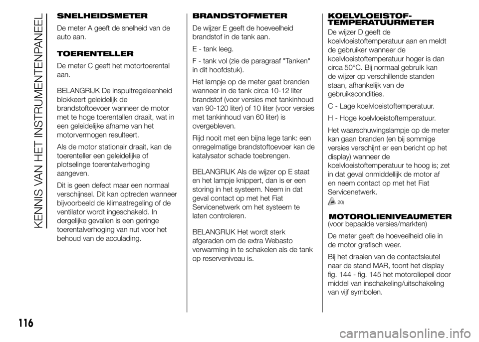 FIAT DUCATO 2015  Instructieboek (in Dutch) SNELHEIDSMETER
De meter A geeft de snelheid van de
auto aan.
TOERENTELLER
De meter C geeft het motortoerental
aan.
BELANGRIJK De inspuitregeleenheid
blokkeert geleidelijk de
brandstoftoevoer wanneer d