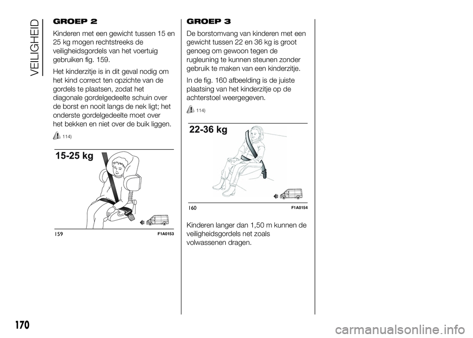 FIAT DUCATO 2016 Instructieboek (in Dutch) GROEP 2
Kinderen met een gewicht tussen 15 en
25 kg mogen rechtstreeks de
veiligheidsgordels van het voertuig
gebruiken fig. 159.
Het kinderzitje is in dit geval nodig om
het kind correct ten opzichte FIAT DUCATO 2016 Instructieboek (in Dutch) GROEP 2
Kinderen met een gewicht tussen 15 en
25 kg mogen rechtstreeks de
veiligheidsgordels van het voertuig
gebruiken fig. 159.
Het kinderzitje is in dit geval nodig om
het kind correct ten opzichte