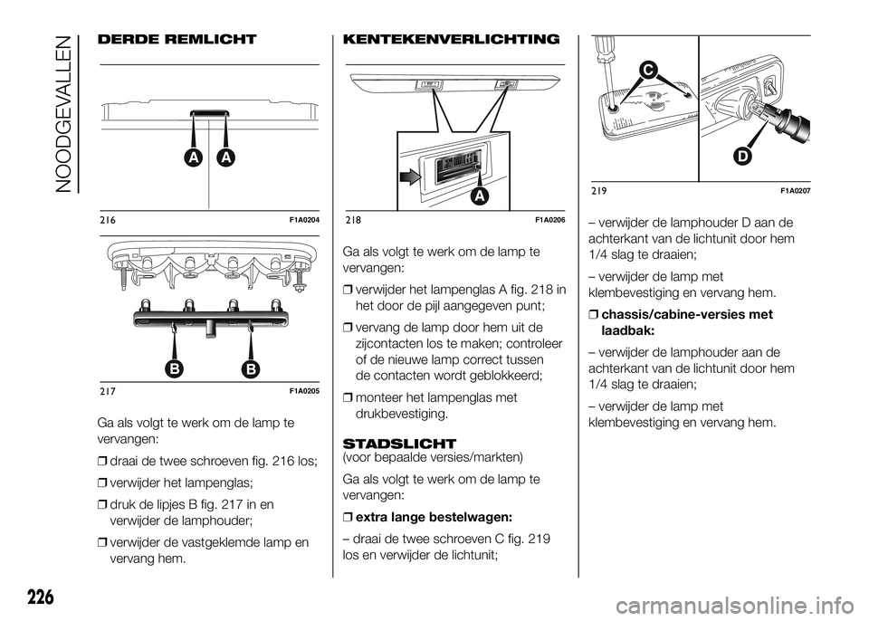 FIAT DUCATO 2016 Instructieboek (in Dutch) DERDE REMLICHT
Ga als volgt te werk om de lamp te
vervangen:
❒draai de twee schroeven fig. 216 los;
❒verwijder het lampenglas;
❒druk de lipjes B fig. 217 in en
verwijder de lamphouder;
❒verwij FIAT DUCATO 2016 Instructieboek (in Dutch) DERDE REMLICHT
Ga als volgt te werk om de lamp te
vervangen:
❒draai de twee schroeven fig. 216 los;
❒verwijder het lampenglas;
❒druk de lipjes B fig. 217 in en
verwijder de lamphouder;
❒verwij