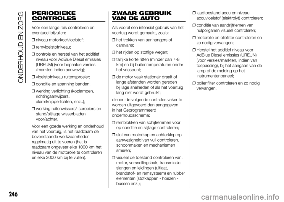 FIAT DUCATO 2016 Instructieboek (in Dutch) PERIODIEKE
CONTROLES
Vóór een lange reis controleren en
eventueel bijvullen:
❒niveau motorkoelvloeistof;
❒remvloeistofniveau;
❒controle en herstel van het additief
niveau voor AdBlue Diesel em FIAT DUCATO 2016 Instructieboek (in Dutch) PERIODIEKE
CONTROLES
Vóór een lange reis controleren en
eventueel bijvullen:
❒niveau motorkoelvloeistof;
❒remvloeistofniveau;
❒controle en herstel van het additief
niveau voor AdBlue Diesel em