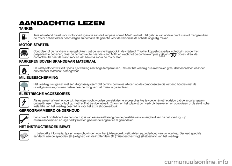 FIAT DUCATO 2016  Instructieboek (in Dutch) AANDACHTIG LEZEN
TANKEN
Tank uitsluitend diesel voor motorvoertuigen die aan de Europese norm EN590 voldoet. Het gebruik van andere producten of mengsels kan
de motor onherstelbaar beschadigen en derh