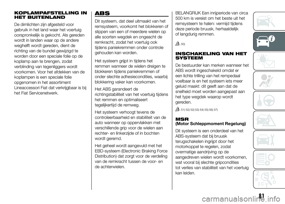 FIAT DUCATO 2016 Instructieboek (in Dutch) KOPLAMPAFSTELLING IN
HET BUITENLAND
De dimlichten zijn afgesteld voor
gebruik in het land waar het voertuig
oorspronkelijk is gekocht. Als gereden
wordt in landen waar op de andere
weghelft wordt gere FIAT DUCATO 2016 Instructieboek (in Dutch) KOPLAMPAFSTELLING IN
HET BUITENLAND
De dimlichten zijn afgesteld voor
gebruik in het land waar het voertuig
oorspronkelijk is gekocht. Als gereden
wordt in landen waar op de andere
weghelft wordt gere