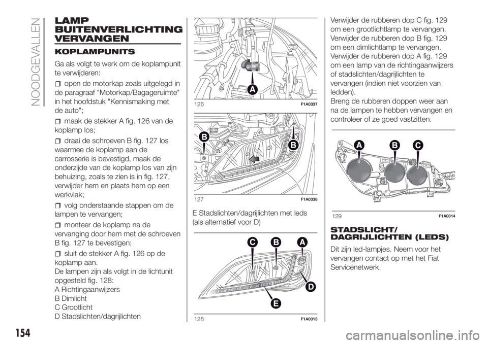 FIAT DUCATO 2017  Instructieboek (in Dutch) LAMP
BUITENVERLICHTING
VERVANGEN
KOPLAMPUNITS
Ga als volgt te werk om de koplampunit
te verwijderen:
open de motorkap zoals uitgelegd in
de paragraaf "Motorkap/Bagageruimte"
in het hoofdstuk &