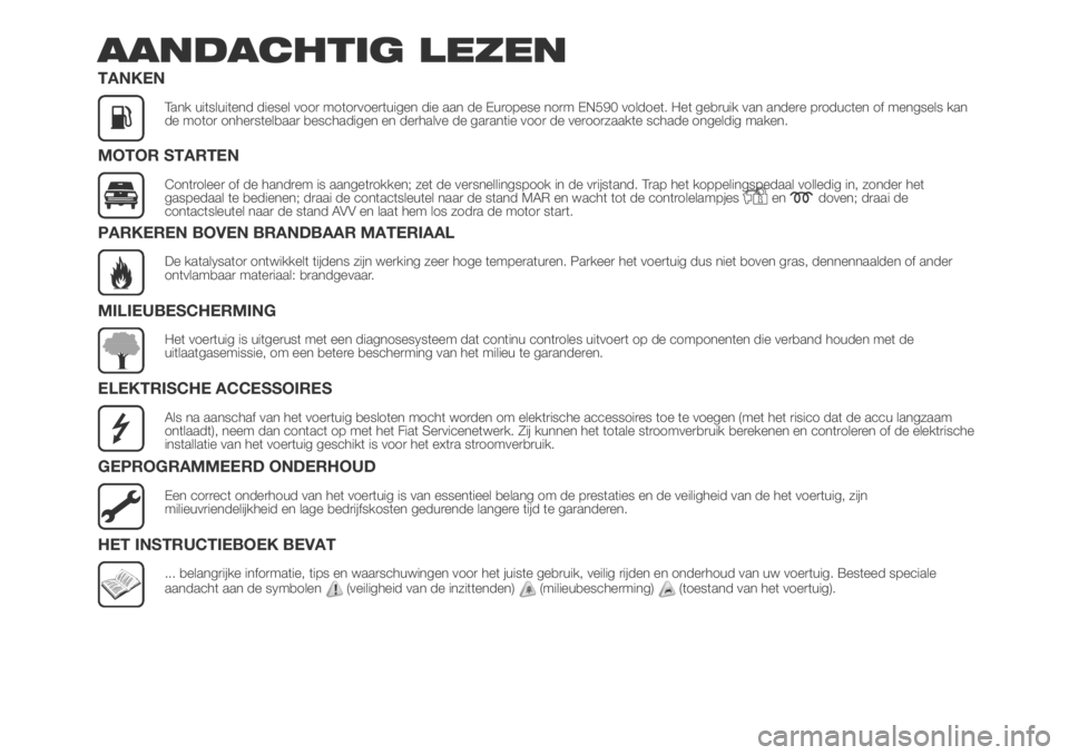 FIAT DUCATO 2018  Instructieboek (in Dutch) AANDACHTIG LEZEN
TANKEN
Tank uitsluitend diesel voor motorvoertuigen die aan de Europese norm EN590 voldoet. Het gebruik van andere producten of mengsels kan
de motor onherstelbaar beschadigen en derh