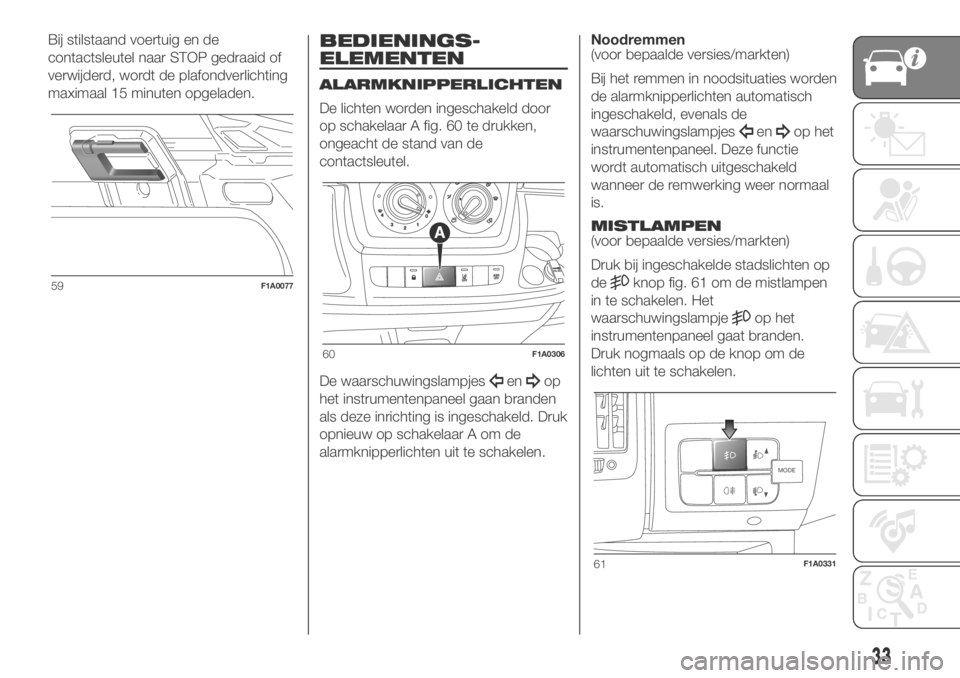FIAT DUCATO 2018  Instructieboek (in Dutch) Bij stilstaand voertuig en de
contactsleutel naar STOP gedraaid of
verwijderd, wordt de plafondverlichting
maximaal 15 minuten opgeladen.BEDIENINGS-
ELEMENTEN
ALARMKNIPPERLICHTEN
De lichten worden ing