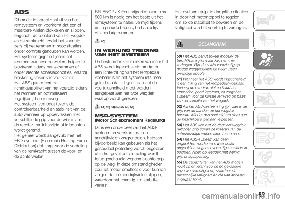 FIAT DUCATO 2018  Instructieboek (in Dutch) ABS
Dit maakt integraal deel uit van het
remsysteem en voorkomt dat een of
meerdere wielen blokkeren en slippen,
ongeacht de toestand van het wegdek
en de remkracht, zodat het voertuig
zelfs bij het r