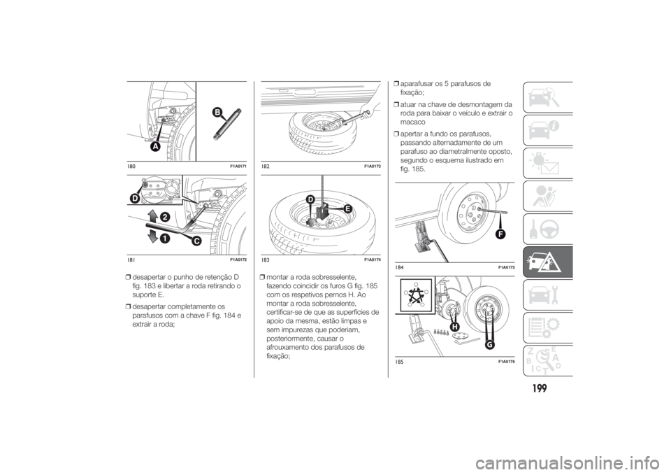 FIAT DUCATO 2014 Manual de Uso e Manutenção (in Portuguese) ❒desapertar o punho de retenção D
fig. 183 e libertar a roda retirando o
suporte E.
❒desapertar completamente os
parafusos com a chave F fig. 184 e
extrair a roda;❒montar a roda sobresselente, FIAT DUCATO 2014 Manual de Uso e Manutenção (in Portuguese) ❒desapertar o punho de retenção D
fig. 183 e libertar a roda retirando o
suporte E.
❒desapertar completamente os
parafusos com a chave F fig. 184 e
extrair a roda;❒montar a roda sobresselente,