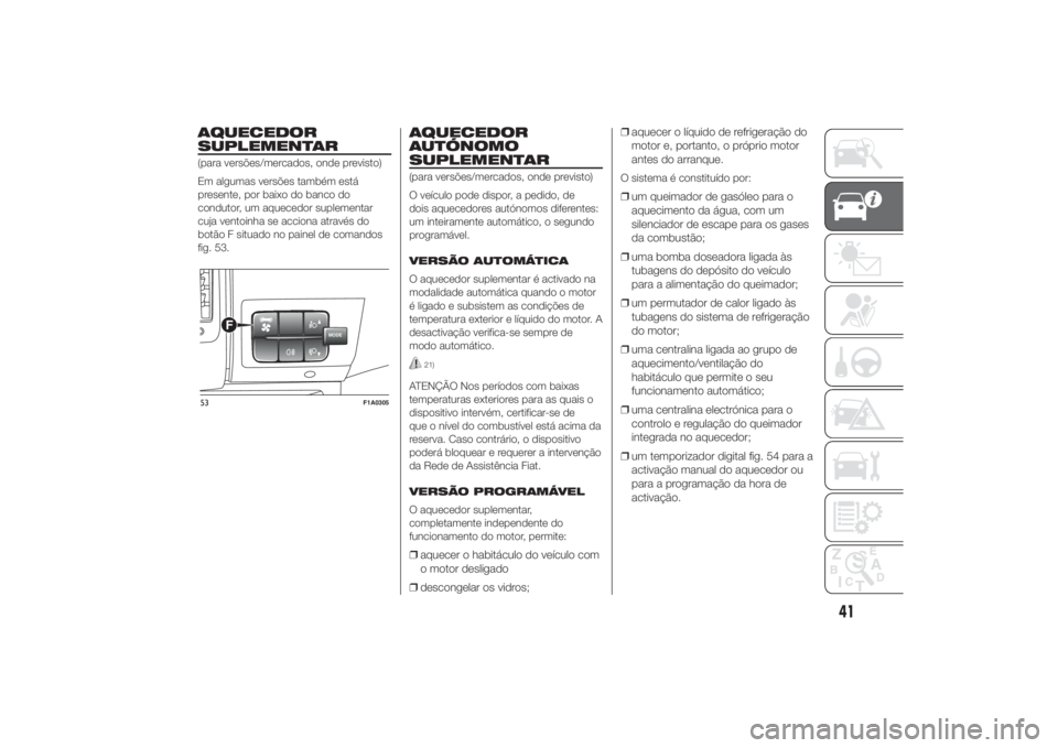 FIAT DUCATO 2014  Manual de Uso e Manutenção (in Portuguese) AQUECEDOR
SUPLEMENTAR(para versões/mercados, onde previsto)
Em algumas versões também está
presente, por baixo do banco do
condutor, um aquecedor suplementar
cuja ventoinha se acciona através do
