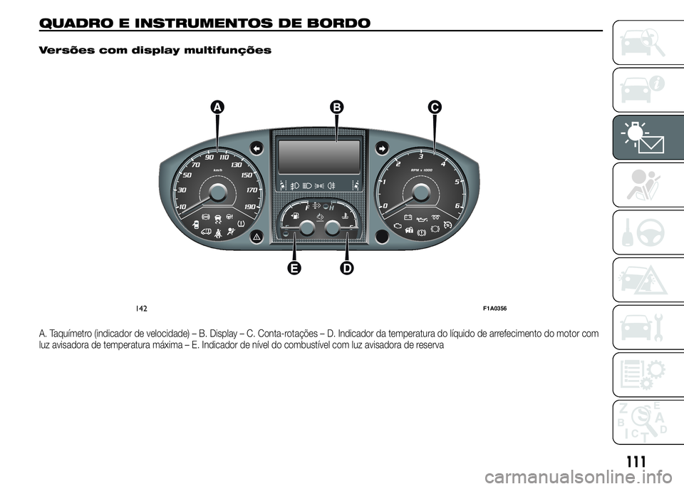 FIAT DUCATO 2015 Manual de Uso e Manutenção (in Portuguese) QUADRO E INSTRUMENTOS DE BORDO.
Versões com display multifunções
A. Taquímetro (indicador de velocidade) – B. Display – C. Conta-rotações – D. Indicador da temperatura do líquido de arref FIAT DUCATO 2015 Manual de Uso e Manutenção (in Portuguese) QUADRO E INSTRUMENTOS DE BORDO.
Versões com display multifunções
A. Taquímetro (indicador de velocidade) – B. Display – C. Conta-rotações – D. Indicador da temperatura do líquido de arref