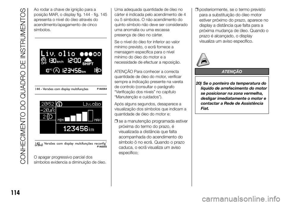 FIAT DUCATO 2015 Manual de Uso e Manutenção (in Portuguese) Ao rodar a chave de ignição para a
posição MAR, o display fig. 144 - fig. 145
apresenta o nível do óleo através do
acendimento/apagamento de cinco
símbolos.
O apagar progressivo parcial dos
s FIAT DUCATO 2015 Manual de Uso e Manutenção (in Portuguese) Ao rodar a chave de ignição para a
posição MAR, o display fig. 144 - fig. 145
apresenta o nível do óleo através do
acendimento/apagamento de cinco
símbolos.
O apagar progressivo parcial dos
s