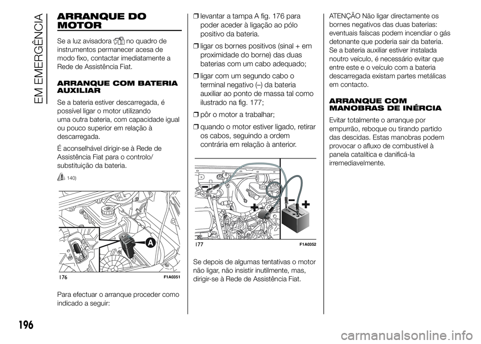 FIAT DUCATO 2015  Manual de Uso e Manutenção (in Portuguese) ARRANQUE DO
MOTOR
Se a luz avisadorano quadro de
instrumentos permanecer acesa de
modo fixo, contactar imediatamente a
Rede de Assistência Fiat.
ARRANQUE COM BATERIA
AUXILIAR
Se a bateria estiver des