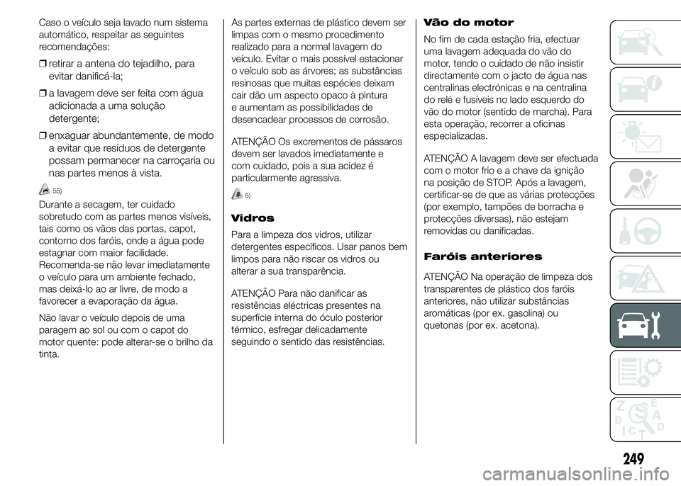 FIAT DUCATO 2015  Manual de Uso e Manutenção (in Portuguese) Caso o veículo seja lavado num sistema
automático, respeitar as seguintes
recomendações:
❒retirar a antena do tejadilho, para
evitar danificá-la;
❒a lavagem deve ser feita com água
adicionad