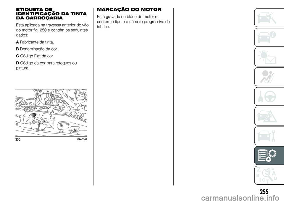 FIAT DUCATO 2015  Manual de Uso e Manutenção (in Portuguese) MARCAÇÃO DO MOTOR
Está gravada no bloco do motor e
contém o tipo e o número progressivo de
fabrico.
250F1A0369
255
ETIQUETA DE
IDENTIFICAÇÃO DA TINTA
DA CARROÇARIA
Está aplicada na travessa a