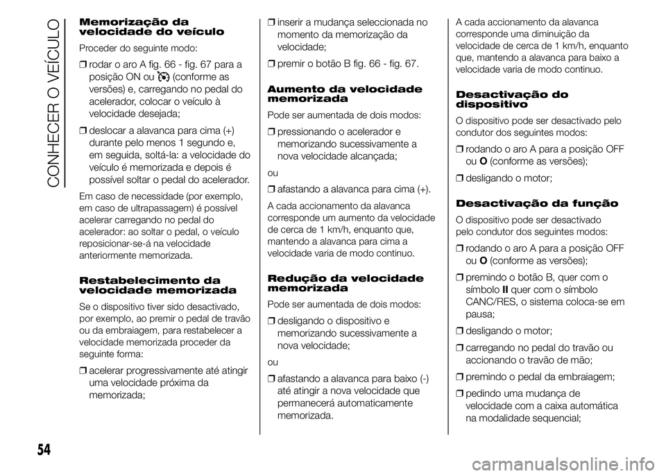 FIAT DUCATO 2015  Manual de Uso e Manutenção (in Portuguese) Memorização da
velocidade do veículo
Proceder do seguinte modo:
❒rodar o aro A fig. 66 - fig. 67 para a
posição ON ou
(conforme as
versões) e, carregando no pedal do
acelerador, colocar o veí