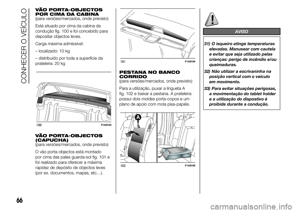 FIAT DUCATO 2015  Manual de Uso e Manutenção (in Portuguese) VÃO PORTA-OBJECTOS
POR CIMA DA CABINA
(para versões/mercados, onde previsto)
Está situado por cima da cabina de
condução fig. 100 e foi concebido para
depositar objectos leves.
Carga máxima admi