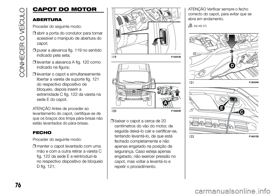 FIAT DUCATO 2015  Manual de Uso e Manutenção (in Portuguese) CAPOT DO MOTOR
ABERTURA
Proceder do seguinte modo:
❒abrir a porta do condutor para tornar
acessível o manípulo de abertura do
capot;
❒puxar a alavanca fig. 119 no sentido
indicado pela seta;
❒