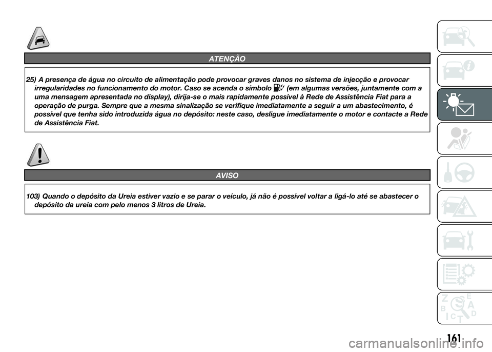 FIAT DUCATO 2016 Manual de Uso e Manutenção (in Portuguese) ATENÇÃO
25) A presença de água no circuito de alimentação pode provocar graves danos no sistema de injecção e provocar
irregularidades no funcionamento do motor. Caso se acenda o símbolo
(em FIAT DUCATO 2016 Manual de Uso e Manutenção (in Portuguese) ATENÇÃO
25) A presença de água no circuito de alimentação pode provocar graves danos no sistema de injecção e provocar
irregularidades no funcionamento do motor. Caso se acenda o símbolo
(em
